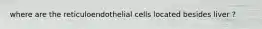 where are the reticuloendothelial cells located besides liver ?