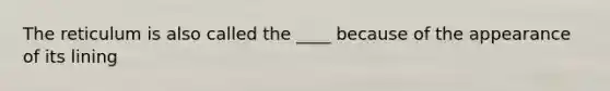 The reticulum is also called the ____ because of the appearance of its lining