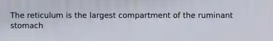 The reticulum is the largest compartment of the ruminant stomach