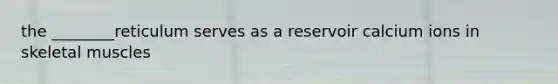 the ________reticulum serves as a reservoir calcium ions in skeletal muscles