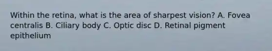 Within the retina, what is the area of sharpest vision? A. Fovea centralis B. Ciliary body C. Optic disc D. Retinal pigment epithelium