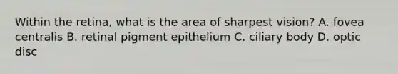 Within the retina, what is the area of sharpest vision? A. fovea centralis B. retinal pigment epithelium C. ciliary body D. optic disc