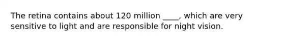 The retina contains about 120 million ____, which are very sensitive to light and are responsible for night vision.