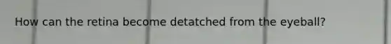 How can the retina become detatched from the eyeball?