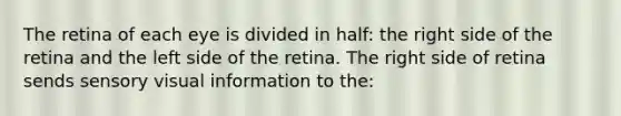 The retina of each eye is divided in half: the right side of the retina and the left side of the retina. The right side of retina sends sensory visual information to the: