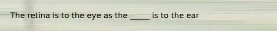 The retina is to the eye as the _____ is to the ear