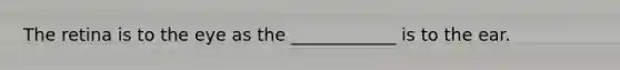 The retina is to the eye as the ____________ is to the ear.