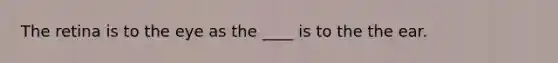 The retina is to the eye as the ____ is to the the ear.