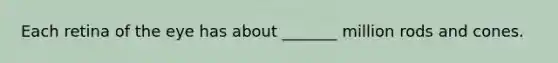 Each retina of the eye has about _______ million rods and cones.