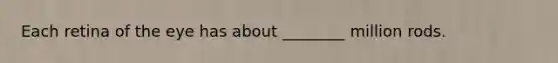 Each retina of the eye has about ________ million rods.
