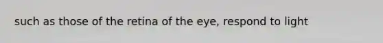 such as those of the retina of the eye, respond to light