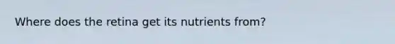 Where does the retina get its nutrients from?