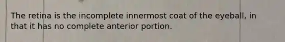 The retina is the incomplete innermost coat of the eyeball, in that it has no complete anterior portion.