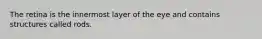 The retina is the innermost layer of the eye and contains structures called rods.