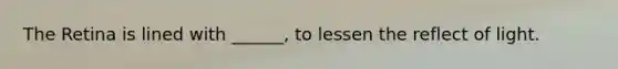 The Retina is lined with ______, to lessen the reflect of light.