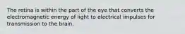 The retina is within the part of the eye that converts the electromagnetic energy of light to electrical impulses for transmission to the brain.