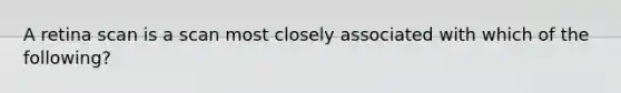 A retina scan is a scan most closely associated with which of the following?