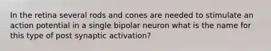 In the retina several rods and cones are needed to stimulate an action potential in a single bipolar neuron what is the name for this type of post synaptic activation?