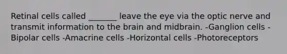 Retinal cells called _______ leave the eye via the optic nerve and transmit information to the brain and midbrain. -Ganglion cells -Bipolar cells -Amacrine cells -Horizontal cells -Photoreceptors