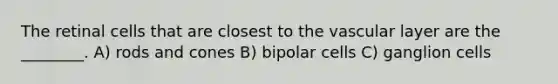 The retinal cells that are closest to the vascular layer are the ________. A) rods and cones B) bipolar cells C) ganglion cells