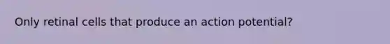 Only retinal cells that produce an action potential?