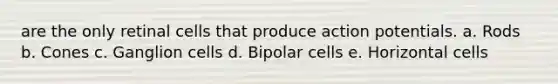 are the only retinal cells that produce action potentials. a. Rods b. Cones c. Ganglion cells d. Bipolar cells e. Horizontal cells