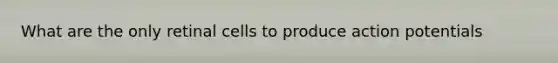 What are the only retinal cells to produce action potentials