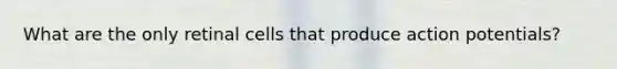 What are the only retinal cells that produce action potentials?