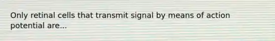 Only retinal cells that transmit signal by means of action potential are...