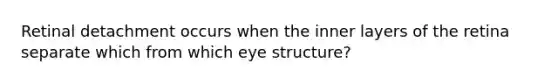 Retinal detachment occurs when the inner layers of the retina separate which from which eye structure?