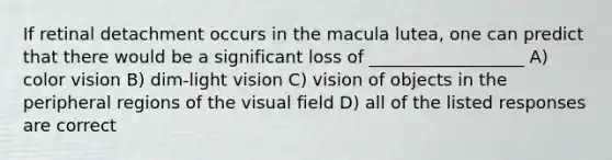 If retinal detachment occurs in the macula lutea, one can predict that there would be a significant loss of __________________ A) color vision B) dim-light vision C) vision of objects in the peripheral regions of the visual field D) all of the listed responses are correct