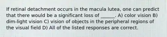 If retinal detachment occurs in the macula lutea, one can predict that there would be a significant loss of ______. A) color vision B) dim-light vision C) vision of objects in the peripheral regions of the visual field D) All of the listed responses are correct.