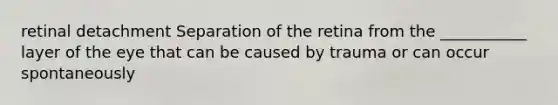 retinal detachment Separation of the retina from the ___________ layer of the eye that can be caused by trauma or can occur spontaneously