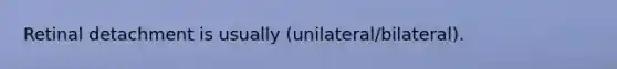 Retinal detachment is usually (unilateral/bilateral).
