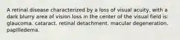 A retinal disease characterized by a loss of visual acuity, with a dark blurry area of vision loss in the center of the visual field is: glaucoma. cataract. retinal detachment. macular degeneration. papilledema.