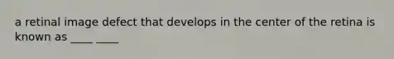 a retinal image defect that develops in the center of the retina is known as ____ ____