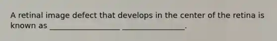 A retinal image defect that develops in the center of the retina is known as __________________ ________________.