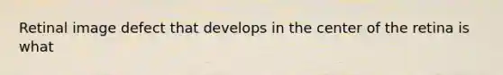Retinal image defect that develops in the center of the retina is what
