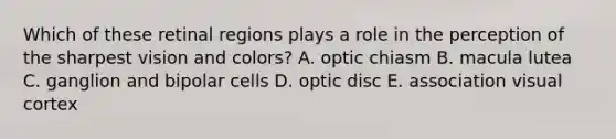 Which of these retinal regions plays a role in the perception of the sharpest vision and colors? A. optic chiasm B. macula lutea C. ganglion and bipolar cells D. optic disc E. association visual cortex