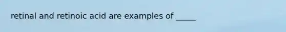 retinal and retinoic acid are examples of _____
