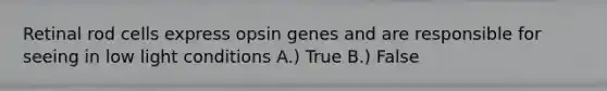 Retinal rod cells express opsin genes and are responsible for seeing in low light conditions A.) True B.) False