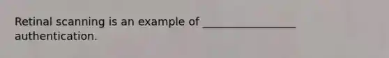 Retinal scanning is an example of _________________ authentication.