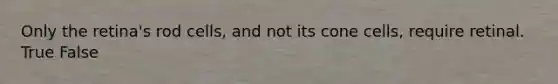 Only the retina's rod cells, and not its cone cells, require retinal. True False
