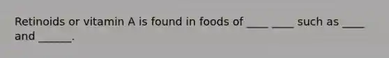 Retinoids or vitamin A is found in foods of ____ ____ such as ____ and ______.