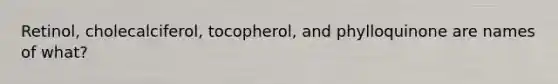 Retinol, cholecalciferol, tocopherol, and phylloquinone are names of what?