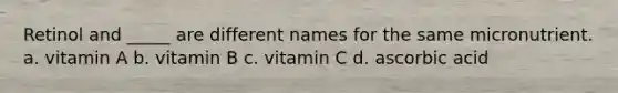 Retinol and _____ are different names for the same micronutrient. a. vitamin A b. vitamin B c. vitamin C d. ascorbic acid