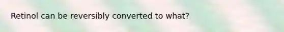 Retinol can be reversibly converted to what?