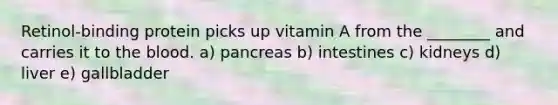 Retinol-binding protein picks up vitamin A from the ________ and carries it to the blood. a) pancreas b) intestines c) kidneys d) liver e) gallbladder