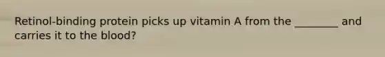 Retinol-binding protein picks up vitamin A from the ________ and carries it to the blood?