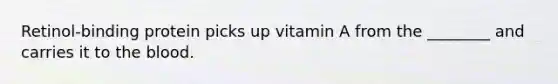 Retinol-binding protein picks up vitamin A from the ________ and carries it to the blood.